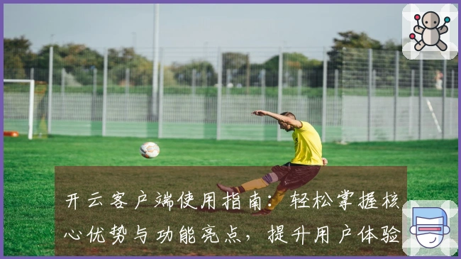 开云客户端使用指南：轻松掌握核心优势与功能亮点，提升用户体验感受