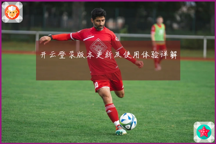 开云登录版本更新及使用体验详解