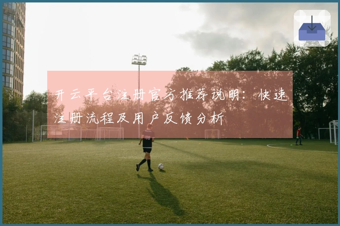 开云平台注册官方推荐说明：快速注册流程及用户反馈分析
