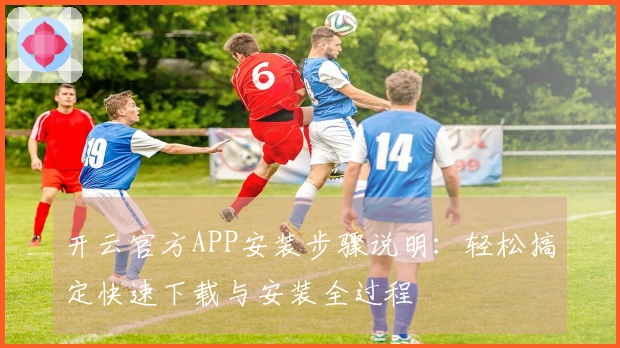 开云官方APP安装步骤说明：轻松搞定快速下载与安装全过程