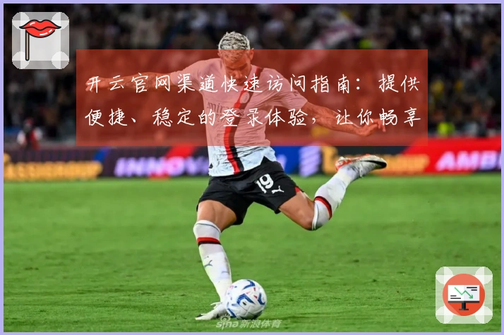 开云官网渠道快速访问指南：提供便捷、稳定的登录体验，让你畅享专业平台服务