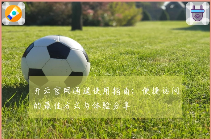 开云官网通道使用指南：便捷访问的最佳方式与体验分享