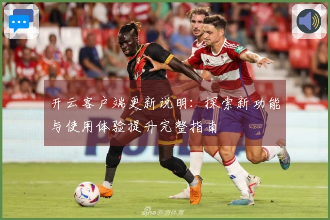 开云客户端更新说明：探索新功能与使用体验提升完整指南
