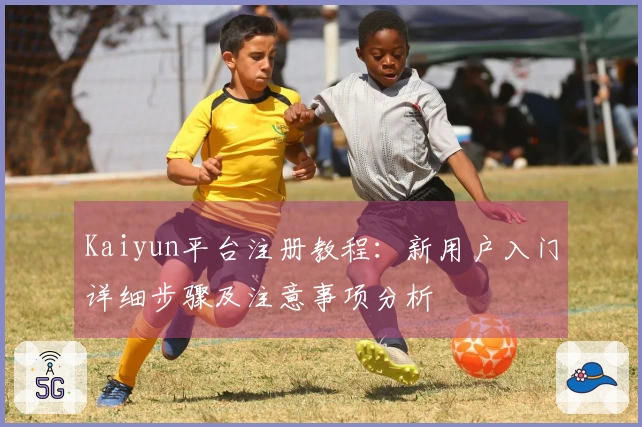 Kaiyun平台注册教程：新用户入门详细步骤及注意事项分析