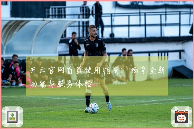 开云官网首页使用指南：畅享全新功能与服务体验