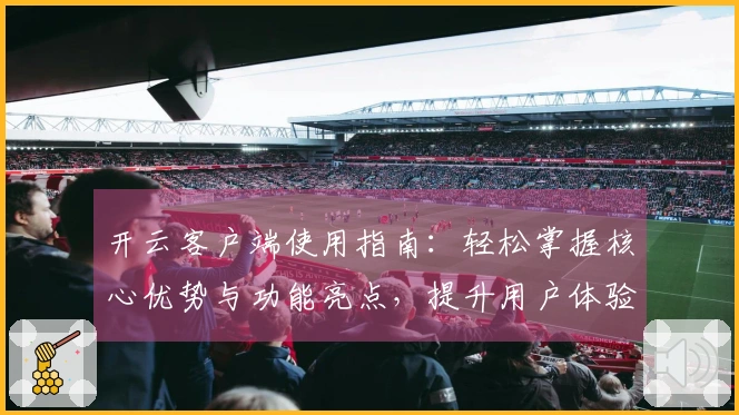 开云客户端使用指南：轻松掌握核心优势与功能亮点，提升用户体验感受