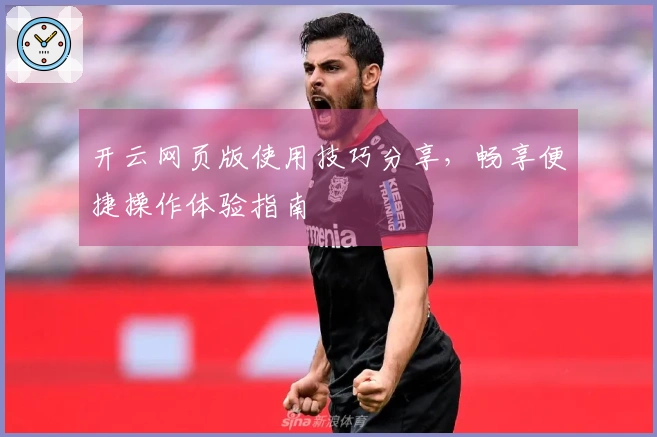 开云网页版使用技巧分享，畅享便捷操作体验指南