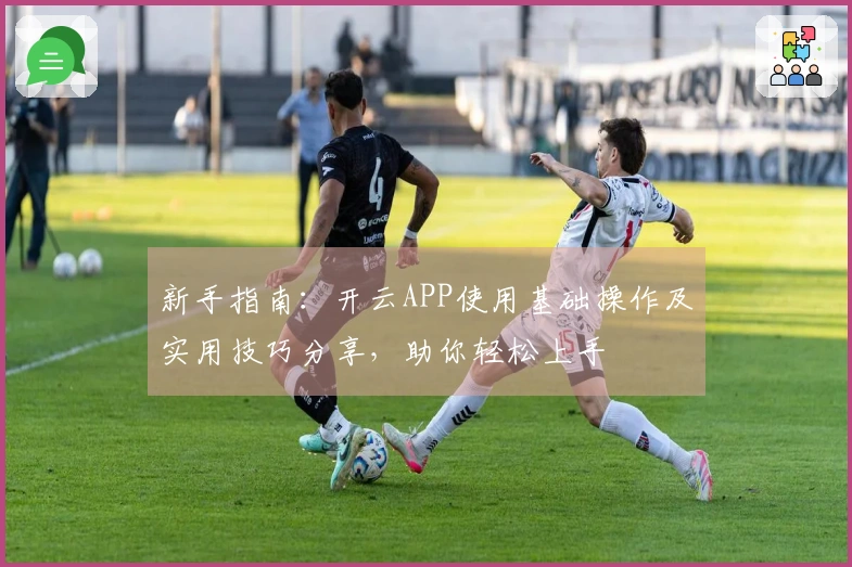 新手指南：开云APP使用基础操作及实用技巧分享，助你轻松上手