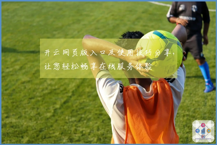 开云网页版入口及使用技巧分享，让您轻松畅享在线服务体验