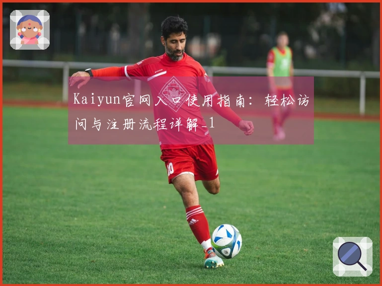 Kaiyun官网入口使用指南：轻松访问与注册流程详解_1