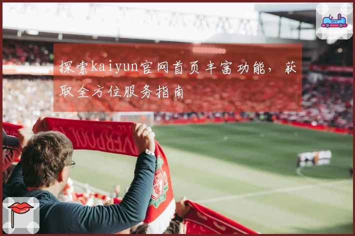 探索kaiyun官网首页丰富功能，获取全方位服务指南