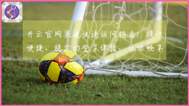 开云官网渠道快速访问指南：提供便捷、稳定的登录体验，让你畅享专业平台服务