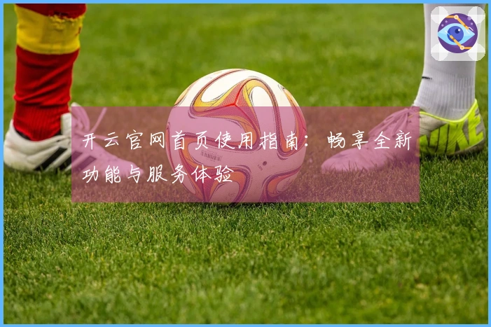 开云官网首页使用指南：畅享全新功能与服务体验