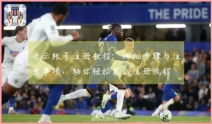 开云账号注册教程：详细步骤与注意事项，助你轻松完成注册流程